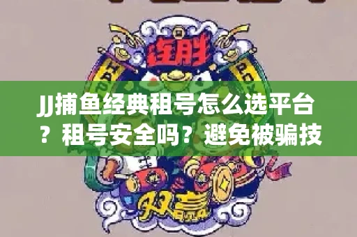 JJ捕鱼经典租号怎么选平台？租号安全吗？避免被骗技巧