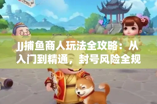JJ捕鱼商人玩法全攻略：从入门到精通，封号风险全规避