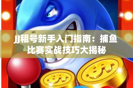 JJ租号新手入门指南：捕鱼比赛实战技巧大揭秘