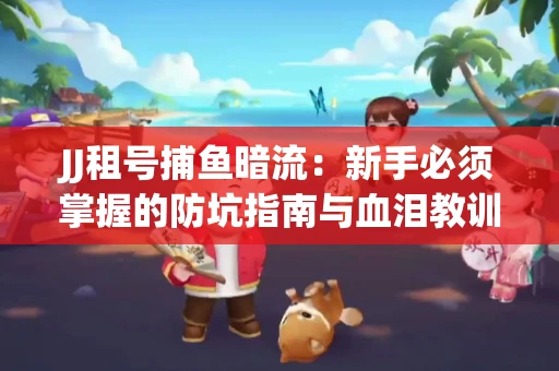 JJ租号捕鱼暗流：新手必须掌握的防坑指南与血泪教训
