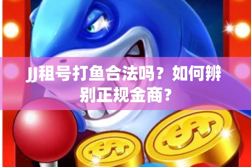 JJ租号打鱼合法吗？如何辨别正规金商？